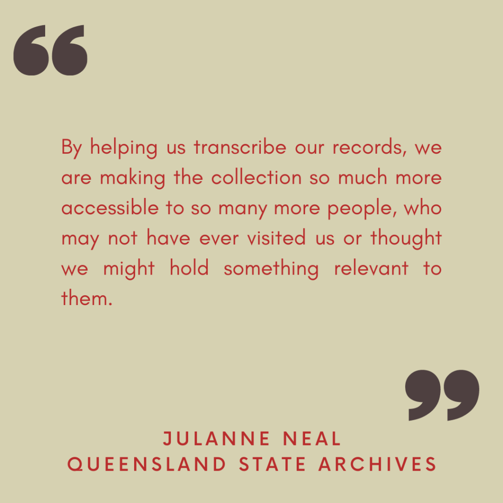 "By helping us transcribe our records, we are making the collection so much more accessible to so many more people, who may not have ever visited us or thought we might hold something relevant to them."

- Julanne Neal