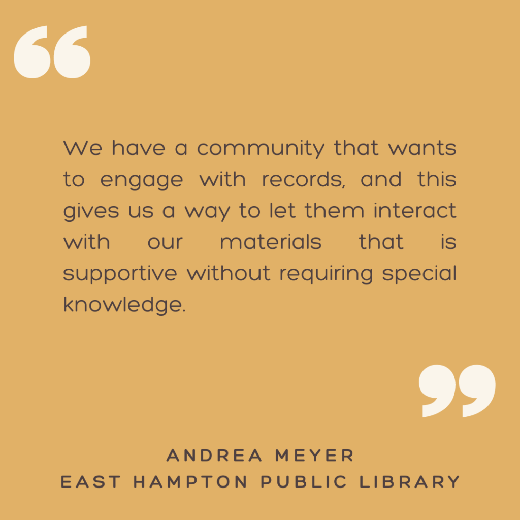 "We have a community that wants to engage with records, and this gives us a way to let them interact with our materials that is supportive without requiring special knowledge."

- Andrea Meyer