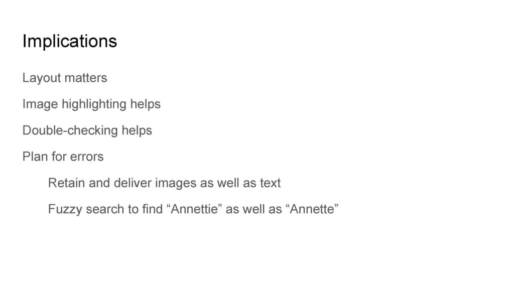 Implications
Layout matters
Image highlighting helps
Double-checking helps
Plan for errors
	Retain and deliver images as well as text
	Fuzzy search to find “Annettie” as well as “Annette”